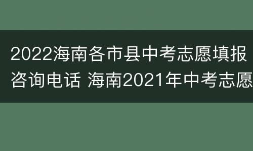 2022海南各市县中考志愿填报咨询电话 海南2021年中考志愿填报入口