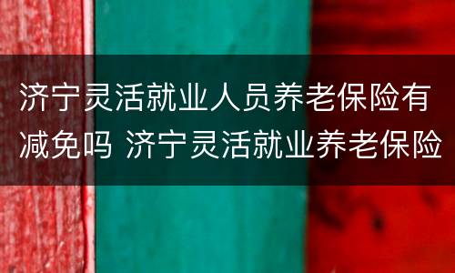 济宁灵活就业人员养老保险有减免吗 济宁灵活就业养老保险补贴政策