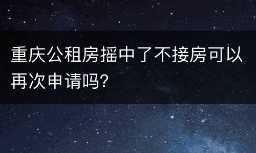 重庆公租房摇中了不接房可以再次申请吗？