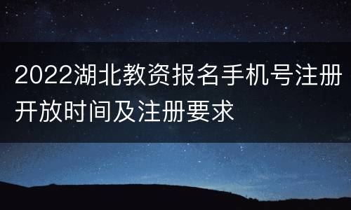 2022湖北教资报名手机号注册开放时间及注册要求