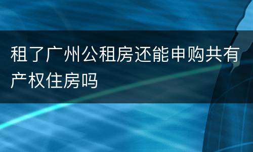 租了广州公租房还能申购共有产权住房吗