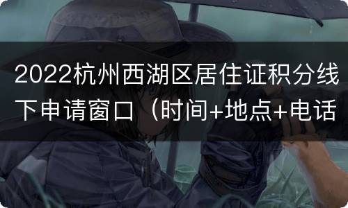 2022杭州西湖区居住证积分线下申请窗口（时间+地点+电话）