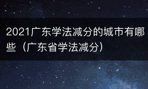 2021广东学法减分的城市有哪些（广东省学法减分）