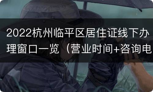 2022杭州临平区居住证线下办理窗口一览（营业时间+咨询电话）