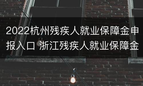 2022杭州残疾人就业保障金申报入口 浙江残疾人就业保障金申报