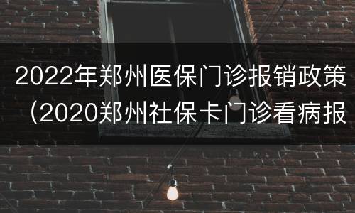 2022年郑州医保门诊报销政策（2020郑州社保卡门诊看病报销吗）