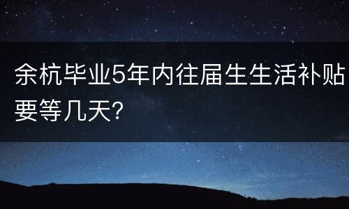 余杭毕业5年内往届生生活补贴要等几天？
