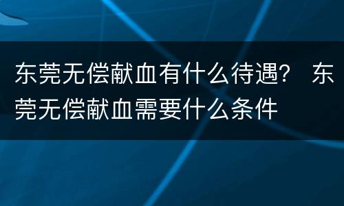 东莞无偿献血有什么待遇？ 东莞无偿献血需要什么条件