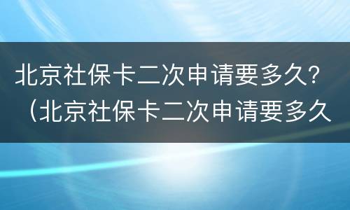 北京社保卡二次申请要多久？（北京社保卡二次申请要多久下来）