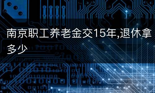 南京职工养老金交15年,退休拿多少
