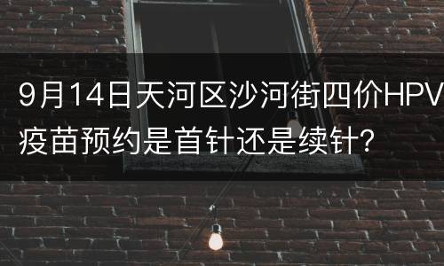 9月14日天河区沙河街四价HPV疫苗预约是首针还是续针？