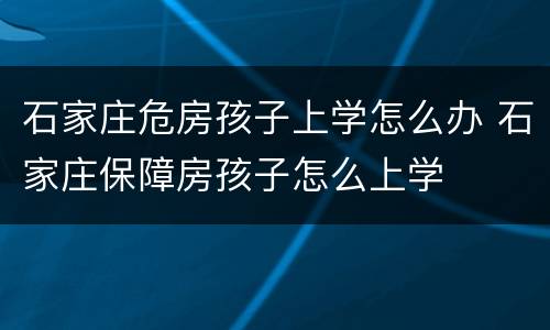 石家庄危房孩子上学怎么办 石家庄保障房孩子怎么上学