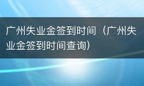 广州失业金签到时间（广州失业金签到时间查询）