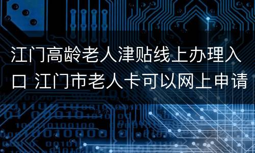 江门高龄老人津贴线上办理入口 江门市老人卡可以网上申请吗
