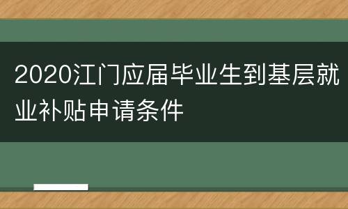 2020江门应届毕业生到基层就业补贴申请条件