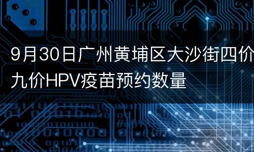 9月30日广州黄埔区大沙街四价九价HPV疫苗预约数量