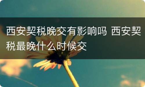 西安契税晚交有影响吗 西安契税最晚什么时候交
