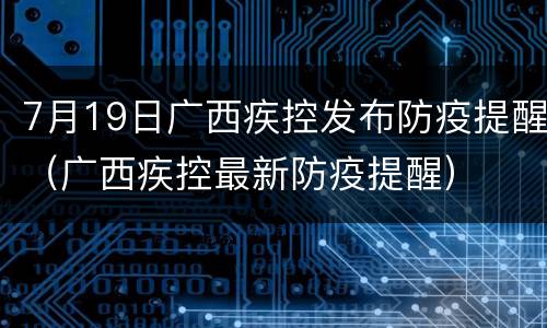 7月19日广西疾控发布防疫提醒（广西疾控最新防疫提醒）