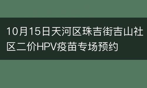 10月15日天河区珠吉街吉山社区二价HPV疫苗专场预约