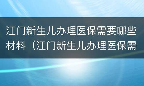 江门新生儿办理医保需要哪些材料（江门新生儿办理医保需要哪些材料和手续）