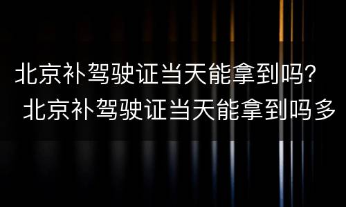 北京补驾驶证当天能拿到吗？ 北京补驾驶证当天能拿到吗多少钱