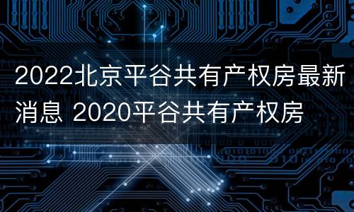 2022北京平谷共有产权房最新消息 2020平谷共有产权房