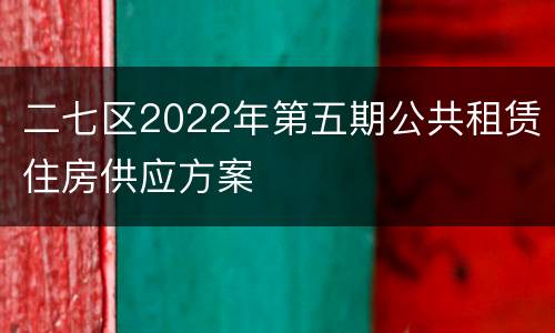 二七区2022年第五期公共租赁住房供应方案