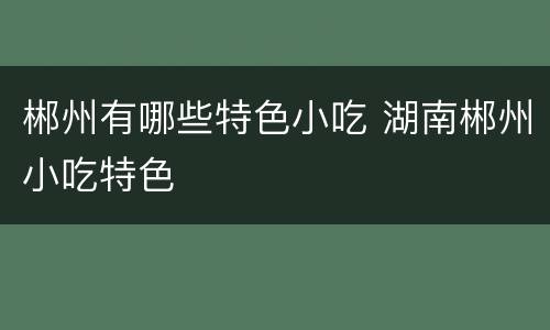 郴州有哪些特色小吃 湖南郴州小吃特色