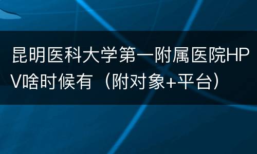 昆明医科大学第一附属医院HPV啥时候有（附对象+平台）