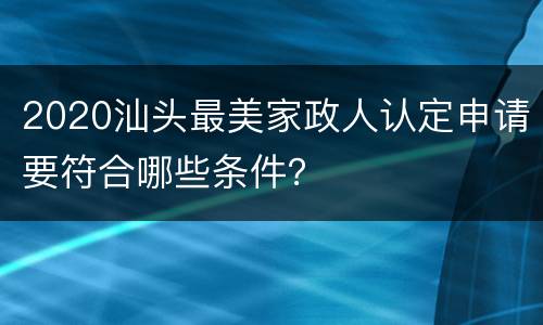 2020汕头最美家政人认定申请要符合哪些条件？