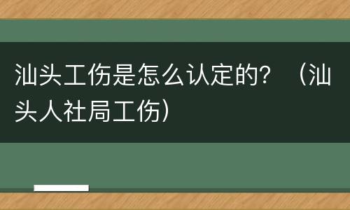汕头工伤是怎么认定的？（汕头人社局工伤）