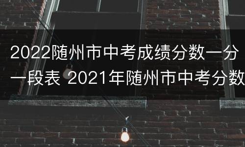 2022随州市中考成绩分数一分一段表 2021年随州市中考分数一览表