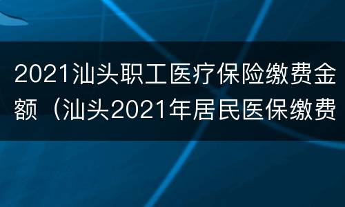 2021汕头职工医疗保险缴费金额（汕头2021年居民医保缴费截止时间）