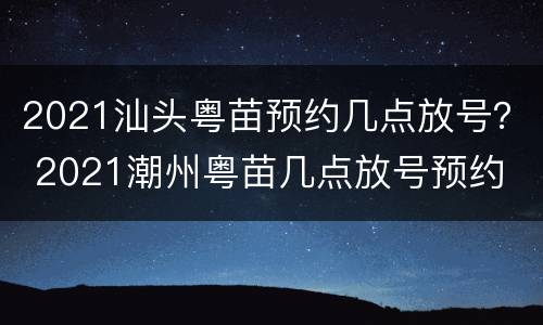 2021汕头粤苗预约几点放号？ 2021潮州粤苗几点放号预约