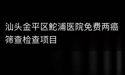 汕头金平区鮀浦医院免费两癌筛查检查项目