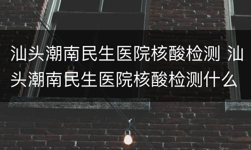 汕头潮南民生医院核酸检测 汕头潮南民生医院核酸检测什么时候出结果