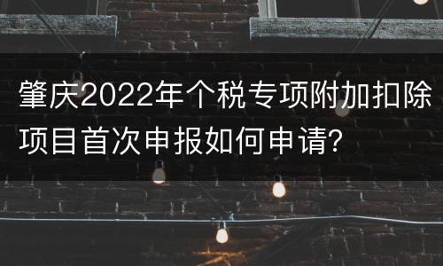 肇庆2022年个税专项附加扣除项目首次申报如何申请？
