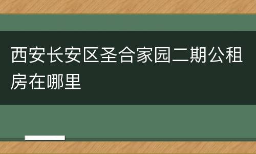 西安长安区圣合家园二期公租房在哪里