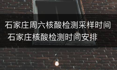 石家庄周六核酸检测采样时间 石家庄核酸检测时间安排
