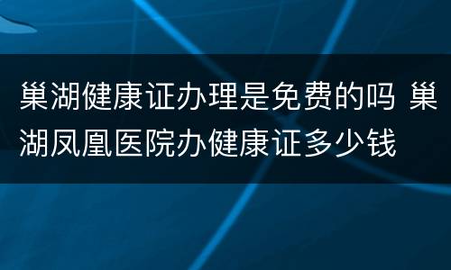 巢湖健康证办理是免费的吗 巢湖凤凰医院办健康证多少钱