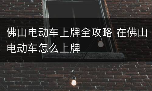 佛山电动车上牌全攻略 在佛山电动车怎么上牌