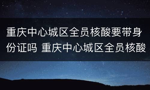 重庆中心城区全员核酸要带身份证吗 重庆中心城区全员核酸要带身份证吗现在