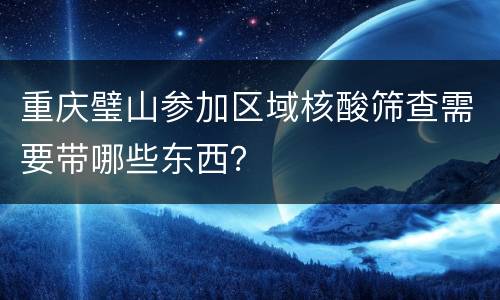 重庆璧山参加区域核酸筛查需要带哪些东西？