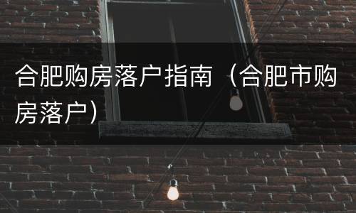 合肥购房落户指南（合肥市购房落户）