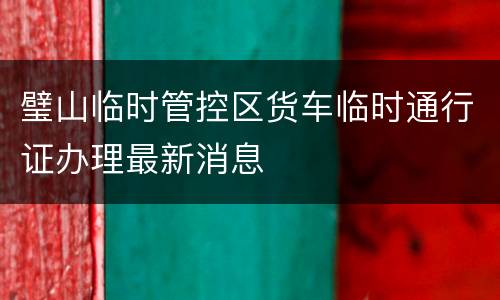 璧山临时管控区货车临时通行证办理最新消息
