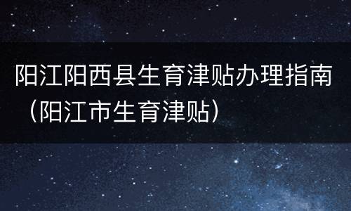 阳江阳西县生育津贴办理指南（阳江市生育津贴）