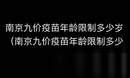 南京九价疫苗年龄限制多少岁（南京九价疫苗年龄限制多少岁以上）