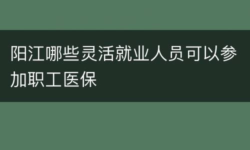 阳江哪些灵活就业人员可以参加职工医保