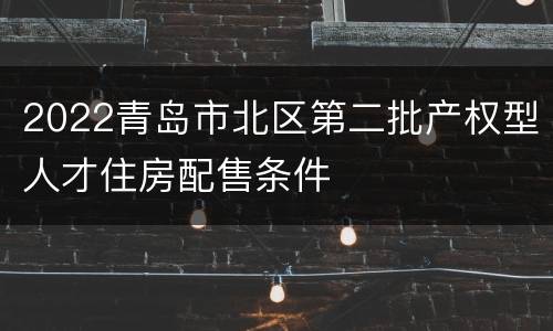 2022青岛市北区第二批产权型人才住房配售条件