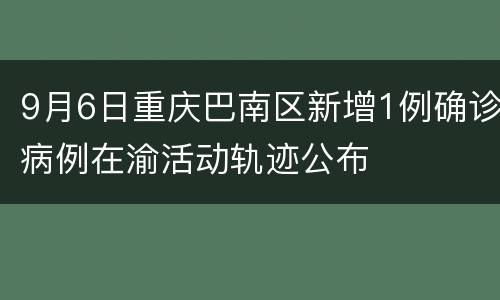 9月6日重庆巴南区新增1例确诊病例在渝活动轨迹公布
